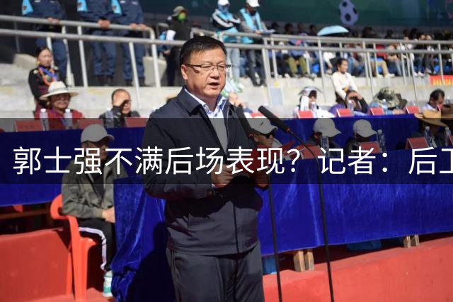郭士强不满后场表现？记者：后卫还有调整，球迷：请回赵睿还是高诗岩？